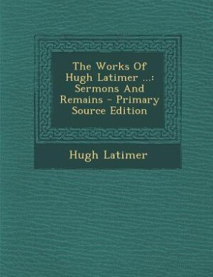 The Works Of Hugh Latimer ...: Sermons And Remains - Primary Source Edition