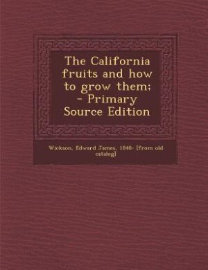 The California fruits and how to grow them;  - Primary Source Edition