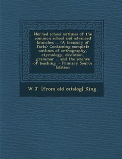Front cover_Normal school outlines of the common school and advanced branches ... <A treasury of facts> Containing complete outlines of orthography, etymology, elocution, grammar ... and the science of teaching  - Primary Source Edition