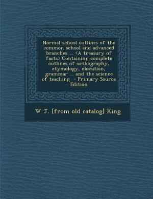 Front cover_Normal school outlines of the common school and advanced branches ... <A treasury of facts> Containing complete outlines of orthography, etymology, elocution, grammar ... and the science of teaching  - Primary Source Edition