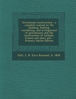 Greenhouse construction: a complete manual on the building, heating, ventilating, and arrangement of greenhouses and the con