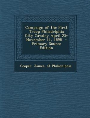 Front cover_Campaign of the First Troop Philadelphia City Cavalry April 25-November 11, 1898  - Primary Source Edition