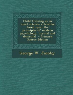 Couverture_Child training as an exact science; a treatise based upon the principles of modern psychology, normal and abnormal  - Primary Source Edition