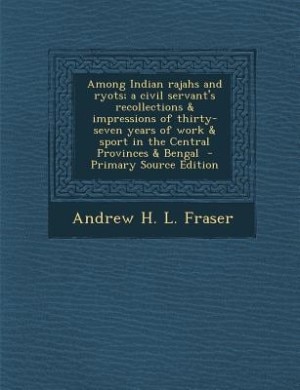 Among Indian rajahs and ryots; a civil servant's recollections & impressions of thirty-seven years of work & sport in the Central Provinces & Bengal  - Primary Source Edition