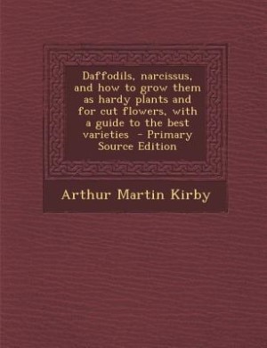 Daffodils, narcissus, and how to grow them as hardy plants and for cut flowers, with a guide to the best varieties  - Primary Source Edition