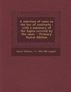 A selection of cases on the law of contracts: with a summary of the topics covered by the cases  - Primary Source Edition