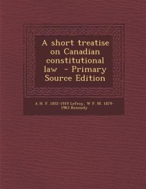 A short treatise on Canadian constitutional law  - Primary Source Edition