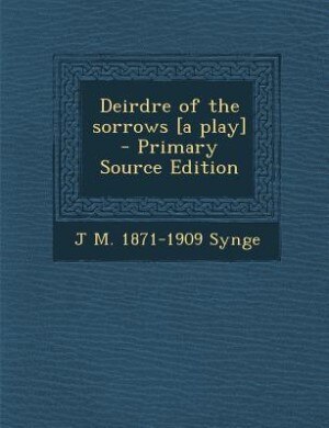 Deirdre of the sorrows [a play]  - Primary Source Edition