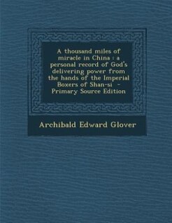A thousand miles of miracle in China: a personal record of God's delivering power from the hands of the Imperial Boxers of Shan-si