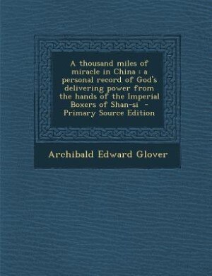 A thousand miles of miracle in China: a personal record of God's delivering power from the hands of the Imperial Boxers of Shan-si