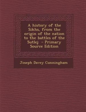 A history of the Sikhs, from the origin of the nation to the battles of the Sutlej  - Primary Source Edition