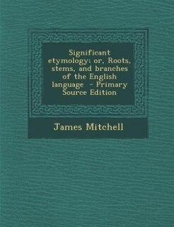 Significant etymology; or, Roots, stems, and branches of the English language  - Primary Source Edition