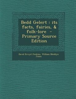 Bedd Gelert: its facts, fairies, &amp; folk-lore  - Primary Source Edition