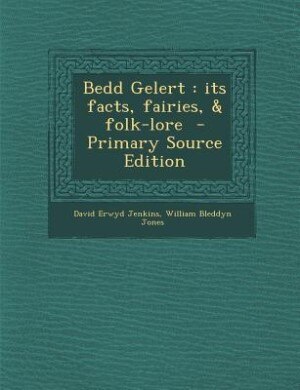 Bedd Gelert: its facts, fairies, &amp; folk-lore  - Primary Source Edition