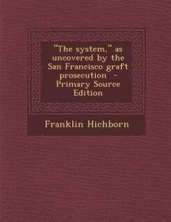 The system, as uncovered by the San Francisco graft prosecution  - Primary Source Edition