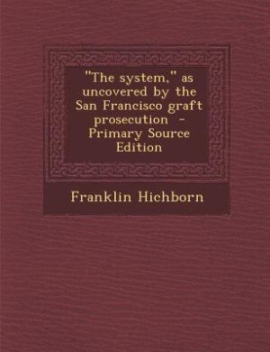 The system, as uncovered by the San Francisco graft prosecution  - Primary Source Edition