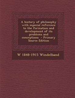 A history of philosophy with especial reference to the formation and development of its problems and conceptions  - Primary Source Edition
