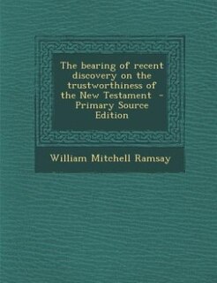 The bearing of recent discovery on the trustworthiness of the New Testament  - Primary Source Edition