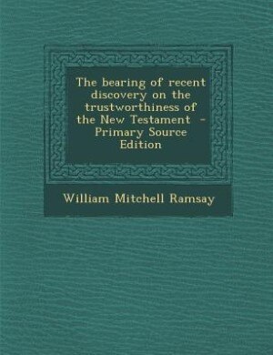 The bearing of recent discovery on the trustworthiness of the New Testament  - Primary Source Edition