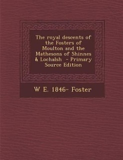 Front cover_The royal descents of the Fosters of Moulton and the Mathesons of Shinnes &amp; Lochalsh  - Primary Source Edition