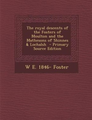 Front cover_The royal descents of the Fosters of Moulton and the Mathesons of Shinnes &amp; Lochalsh  - Primary Source Edition