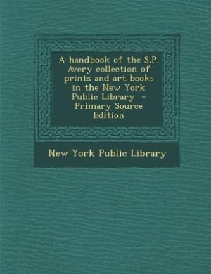 A handbook of the S.P. Avery collection of prints and art books in the New York Public Library  - Primary Source Edition