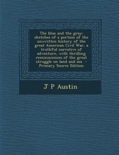 The blue and the gray; sketches of a portion of the unwritten history of the great American Civil War, a truthful narrative of adventure, with thrilling reminiscences of the great struggle on land and sea  - Primary Source Edition