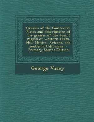 Grasses of the Southwest. Plates and descriptions of the grasses of the desert region of western Texas, New Mexico, Arizona, and southern California  - Primary Source Edition