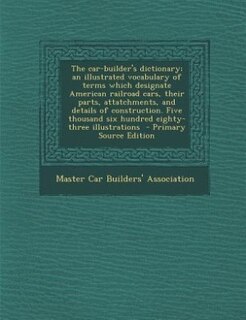 Front cover_The car-builder's dictionary; an illustrated vocabulary of terms which designate American railroad cars, their parts, attatchments, and details of construction. Five thousand six hundred eighty-three illustrations  - Primary Source Edition