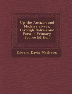 Up the Amazon and Madeira rivers, through Bolivia and Peru  - Primary Source Edition