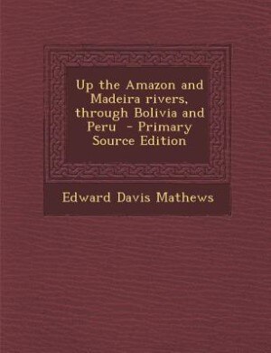 Up the Amazon and Madeira rivers, through Bolivia and Peru  - Primary Source Edition