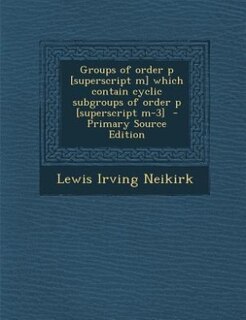 Front cover_Groups of order p [superscript m] which contain cyclic subgroups of order p [superscript m-3]  - Primary Source Edition