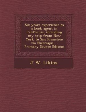 Couverture_Six years experience as a book agent in California, including my trip from New York to San Francisco via Nicaragua  - Primary Source Edition