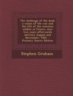 The challenge of the dead; a vision of the war and the life of the common soldier in France, seen two years afterwards between August and November, 1920