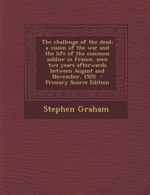 The challenge of the dead; a vision of the war and the life of the common soldier in France, seen two years afterwards between August and November, 1920