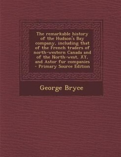 Couverture_The remarkable history of the Hudson's Bay company, including that of the French traders of north-western Canada and of the North-west, XY, and Astor fur companies