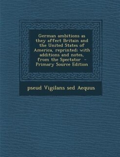 Front cover_German ambitions as they affect Britain and the United States of America, reprinted; with additions and notes, from the Spectator  - Primary Source Edition