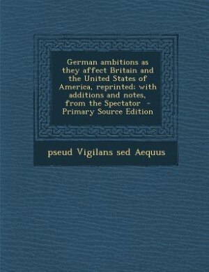 Front cover_German ambitions as they affect Britain and the United States of America, reprinted; with additions and notes, from the Spectator  - Primary Source Edition