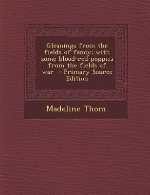 Front cover_Gleanings from the fields of fancy; with some blood-red poppies from the fields of war  - Primary Source Edition