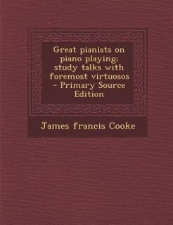 Great pianists on piano playing; study talks with foremost virtuosos  - Primary Source Edition