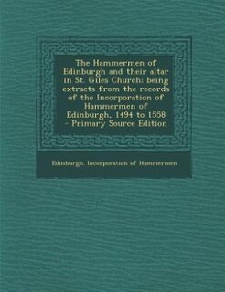 Front cover_The Hammermen of Edinburgh and their altar in St. Giles Church; being extracts from the records of the Incorporation of Hammermen of Edinburgh, 1494 to 1558