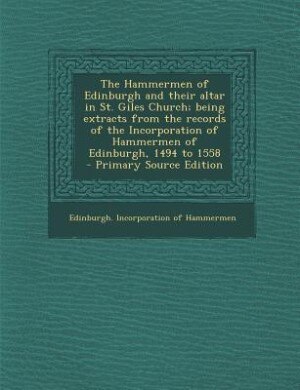Front cover_The Hammermen of Edinburgh and their altar in St. Giles Church; being extracts from the records of the Incorporation of Hammermen of Edinburgh, 1494 to 1558