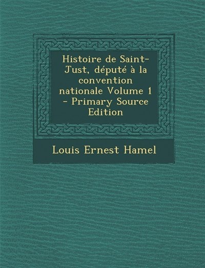 Couverture_Histoire de Saint-Just, député à la convention nationale Volume 1 - Primary Source Edition