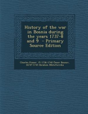 History of the war in Bosnia during the years 1737-8 and 9  - Primary Source Edition