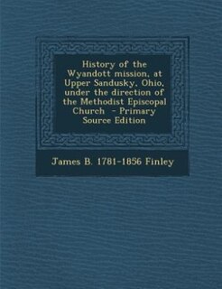 History of the Wyandott mission, at Upper Sandusky, Ohio, under the direction of the Methodist Episcopal Church  - Primary Source Edition