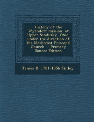 History of the Wyandott mission, at Upper Sandusky, Ohio, under the direction of the Methodist Episcopal Church  - Primary Source Edition