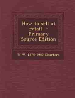 How to sell at retail - Primary Source Edition by W W. 1875-1952 Charters
