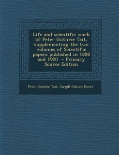 Life and scientific work of Peter Guthrie Tait, supplementing the two volumes of Scientific papers published in 1898 and 1900  - Primary Source Edition
