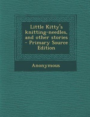 Little Kitty's knitting-needles, and other stories  - Primary Source Edition