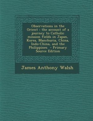 Observations in the Orient: the account of a journey to Catholic mission fields in Japan, Korea, Manchuria, China, Indo-China,